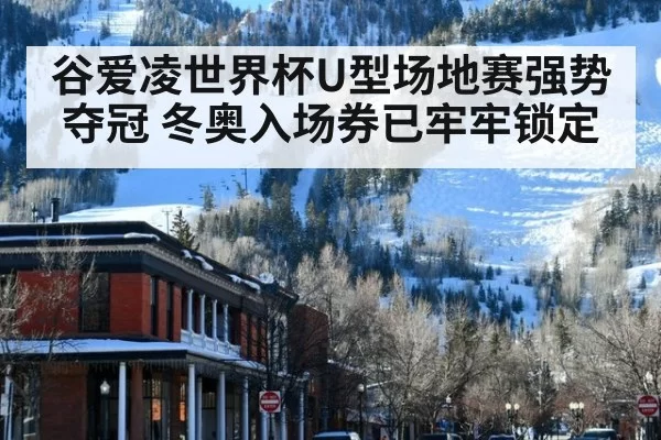 谷爱凌世界杯U型场地赛强势夺冠 冬奥入场券已牢牢锁定