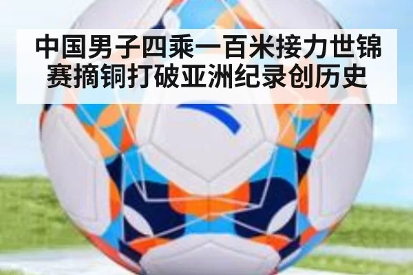 中国男子四乘一百米接力世锦赛摘铜打破亚洲纪录创历史