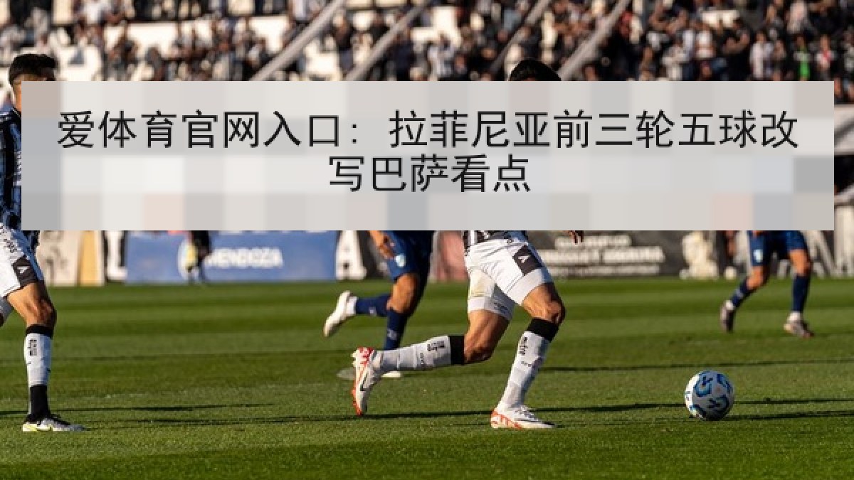 爱体育官网入口: 拉菲尼亚前三轮五球改写巴萨看点 爱体育官网入口: 拉菲尼亚前三轮五球改写巴萨看点