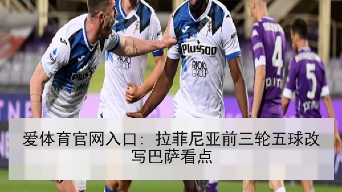 爱体育官网入口: 拉菲尼亚前三轮五球改写巴萨看点 爱体育官网入口: 拉菲尼亚前三轮五球改写巴萨看点